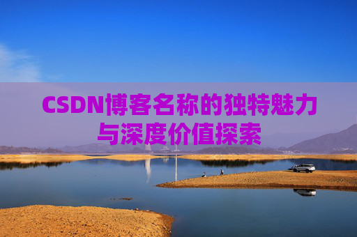 CSDN博客名称的独特魅力与深度价值探索 CSDN博客名称的独特魅力与深度价值探索